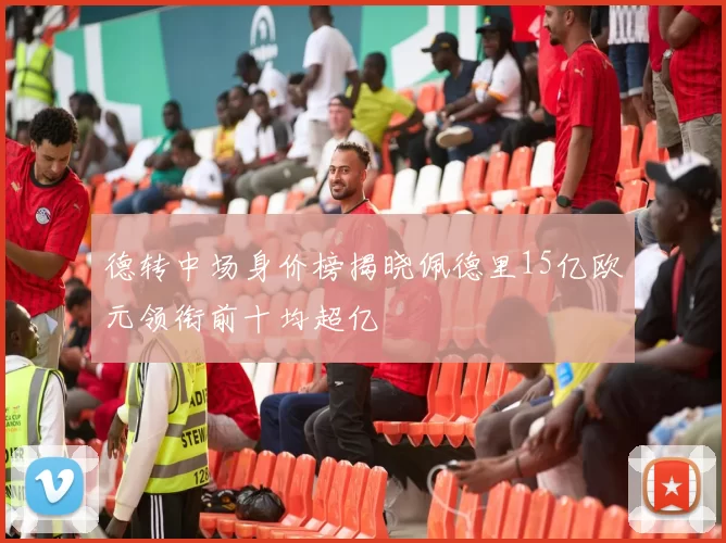 德转中场身价榜揭晓佩德里15亿欧元领衔前十均超亿