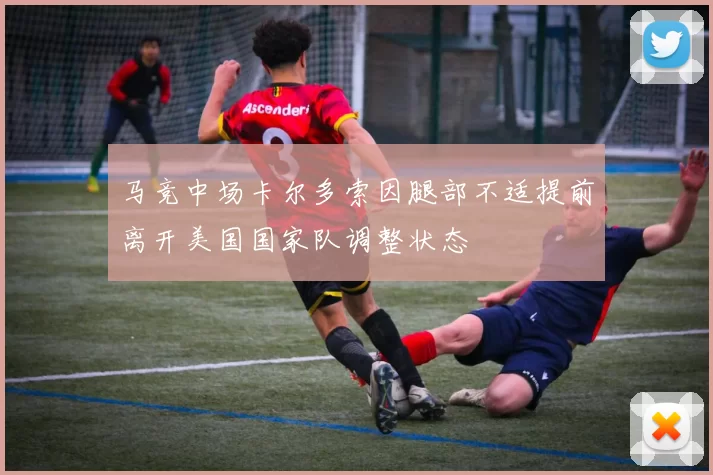 马竞中场卡尔多索因腿部不适提前离开美国国家队调整状态
