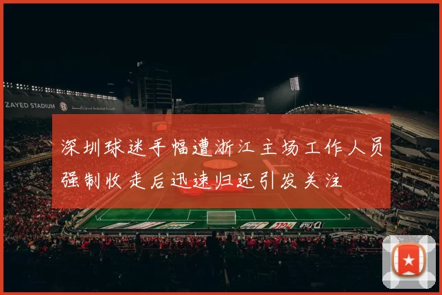 深圳球迷手幅遭浙江主场工作人员强制收走后迅速归还引发关注