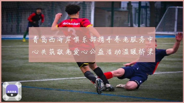青岛西海岸俱乐部携手养老服务中心共筑敬老爱心公益活动温暖桥梁