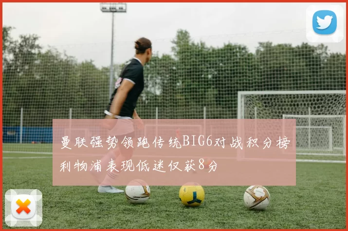 曼联强势领跑传统BIG6对战积分榜利物浦表现低迷仅获8分