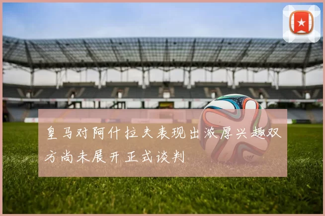 皇马对阿什拉夫表现出浓厚兴趣双方尚未展开正式谈判
