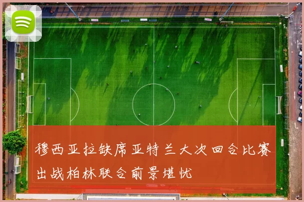 穆西亚拉缺席亚特兰大次回合比赛出战柏林联合前景堪忧