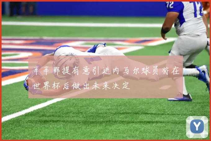 辛辛那提有意引进内马尔球员将在世界杯后做出未来决定