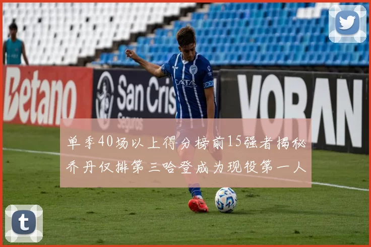 单季40场以上得分榜前15强者揭秘乔丹仅排第三哈登成为现役第一人