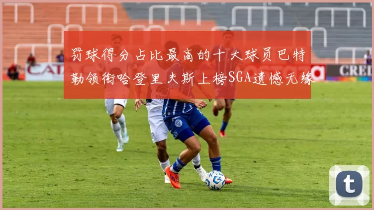 罚球得分占比最高的十大球员巴特勒领衔哈登里夫斯上榜SGA遗憾无缘