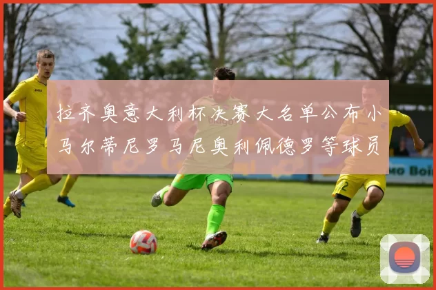 拉齐奥意大利杯决赛大名单公布小马尔蒂尼罗马尼奥利佩德罗等球员入选