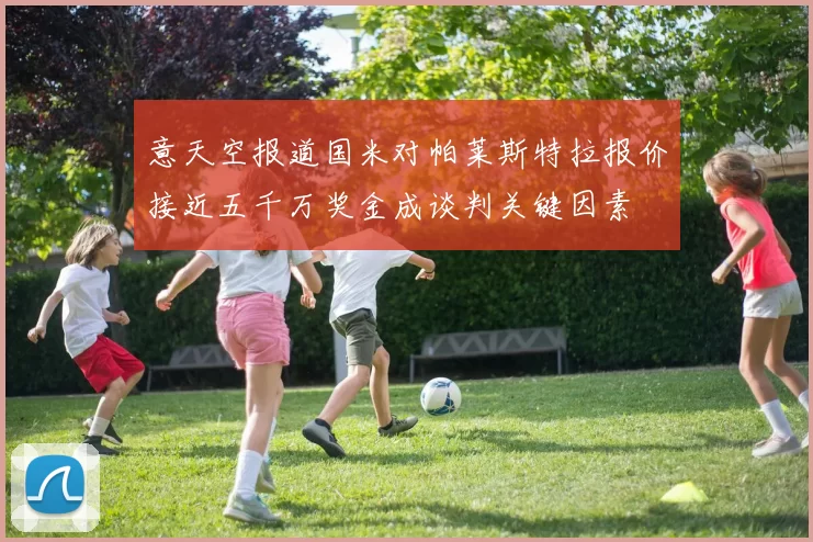 意天空报道国米对帕莱斯特拉报价接近五千万奖金成谈判关键因素
