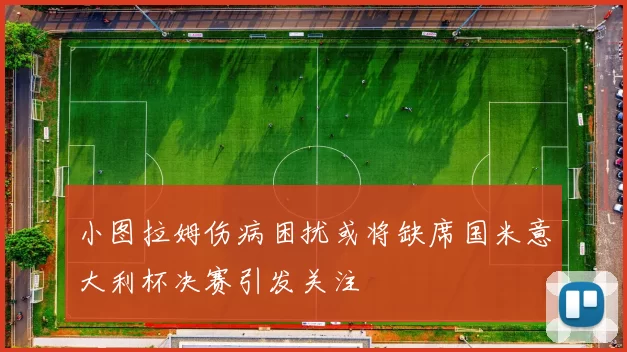 小图拉姆伤病困扰或将缺席国米意大利杯决赛引发关注