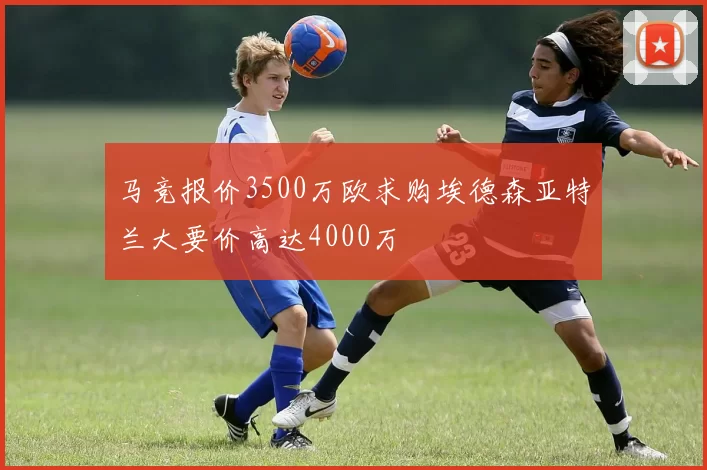 马竞报价3500万欧求购埃德森亚特兰大要价高达4000万