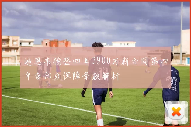 迪恩韦德签四年3900万新合同第四年含部分保障条款解析