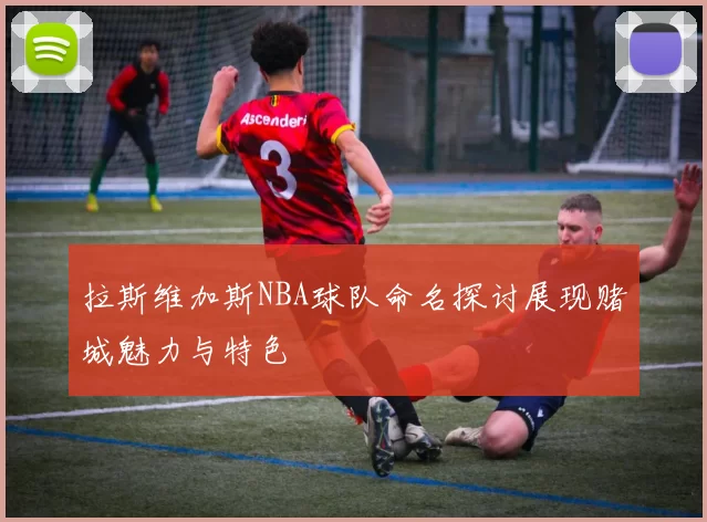 拉斯维加斯NBA球队命名探讨展现赌城魅力与特色