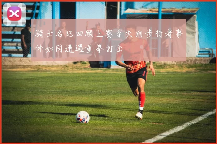 骑士名记回顾上赛季失利步行者事件如同遭遇重拳打击