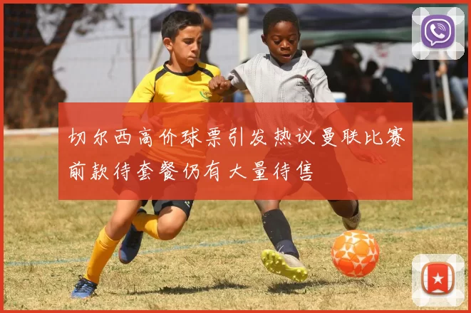 切尔西高价球票引发热议曼联比赛前款待套餐仍有大量待售