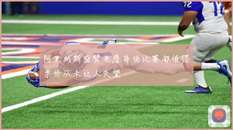 阿里纳斯盛赞老詹每场比赛都值得票价从未让人失望