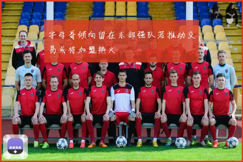 字母哥倾向留在东部强队若推动交易或将加盟热火
