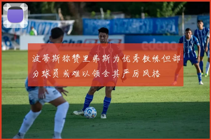 波蒂斯称赞里弗斯为优秀教练但部分球员或难以领会其严厉风格