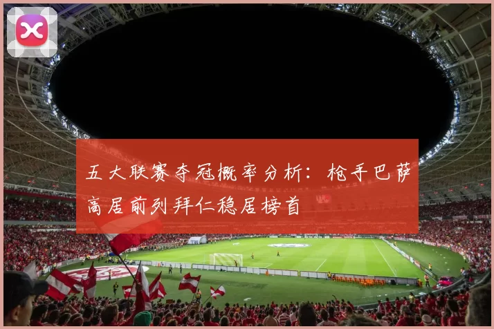五大联赛夺冠概率分析：枪手巴萨高居前列拜仁稳居榜首