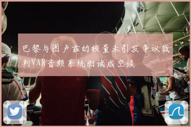 巴黎与图卢兹的较量未引发争议裁判VAR音频系统测试成空谈