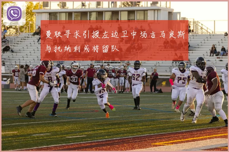 曼联寻求引援左边卫中场吉马良斯与托纳利或将留队