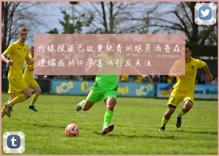 外媒报道已故曼联青训球员汤普森遗孀成功怀孕喜讯引发关注