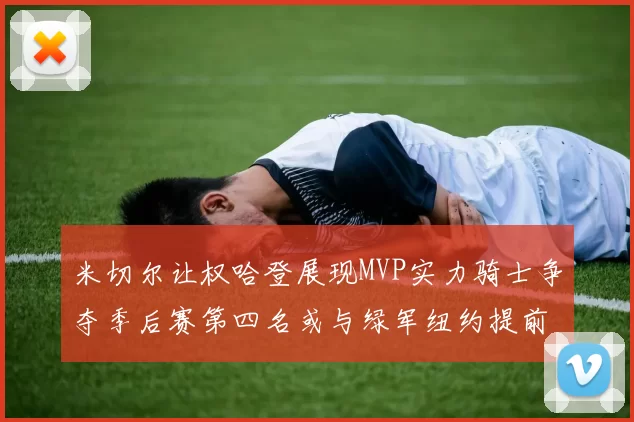 米切尔让权哈登展现MVP实力骑士争夺季后赛第四名或与绿军纽约提前交锋