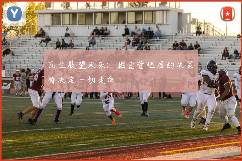 瓦兰展望未来：掘金管理层的决策将决定一切走向