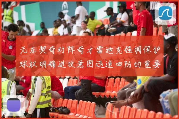 无东契奇对阵奇才雷迪克强调保护球权明确进攻意图迅速回防的重要性